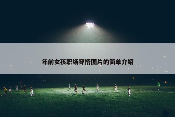 年前女孩职场穿搭图片的简单介绍