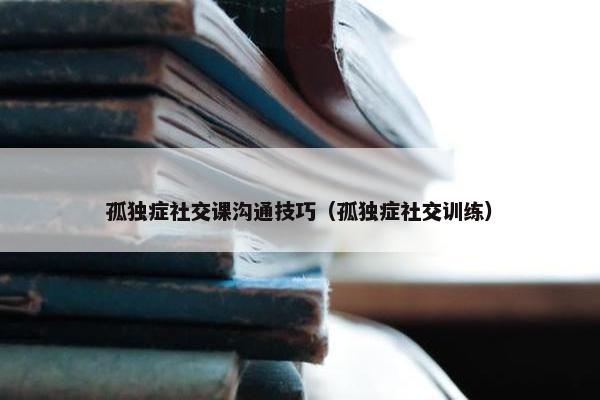 孤独症社交课沟通技巧（孤独症社交训练）