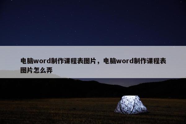 电脑word制作课程表图片，电脑word制作课程表图片怎么弄