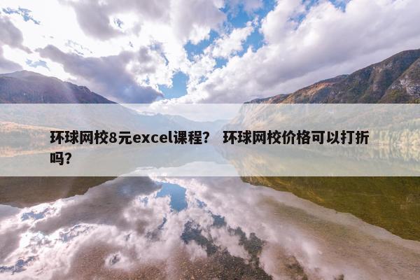 环球网校8元excel课程？ 环球网校价格可以打折吗？