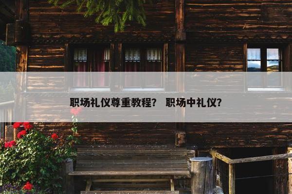 职场礼仪尊重教程？ 职场中礼仪？
