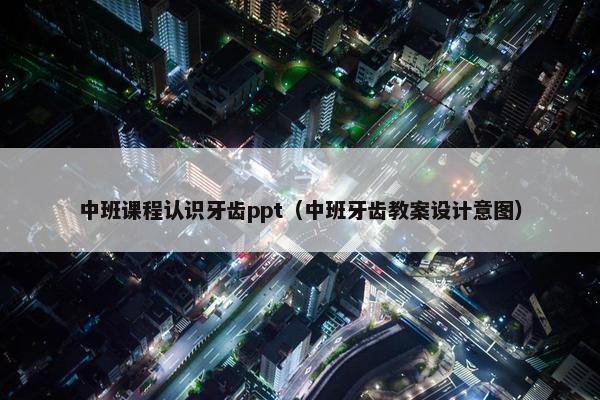 中班课程认识牙齿ppt（中班牙齿教案设计意图）