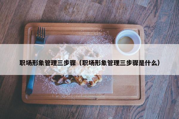 职场形象管理三步骤（职场形象管理三步骤是什么）
