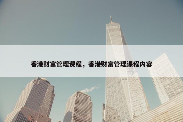 香港财富管理课程，香港财富管理课程内容