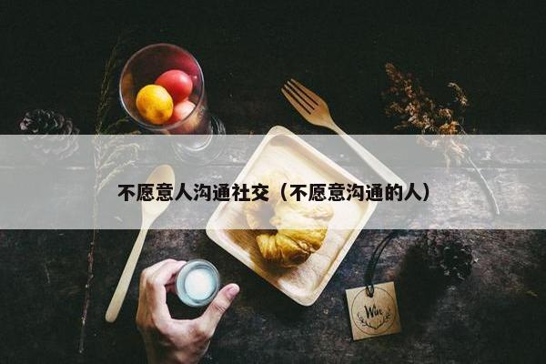不愿意人沟通社交（不愿意沟通的人）