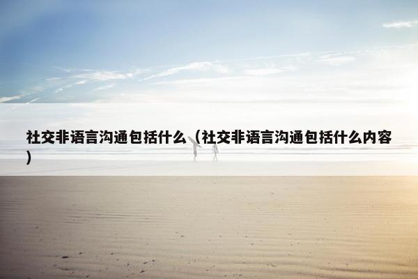 社交非语言沟通包括什么（社交非语言沟通包括什么内容）