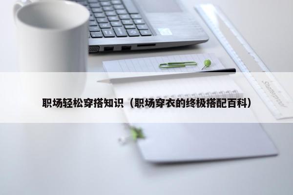 职场轻松穿搭知识（职场穿衣的终极搭配百科）