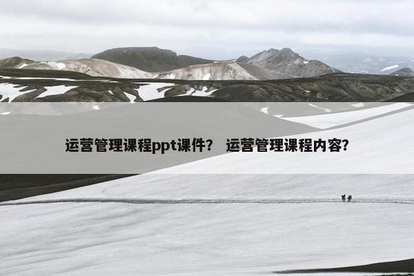 运营管理课程ppt课件？ 运营管理课程内容？