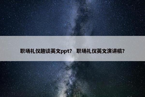 职场礼仪趣谈英文ppt？ 职场礼仪英文演讲稿？