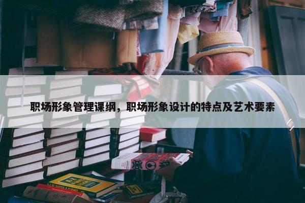 职场形象管理课纲，职场形象设计的特点及艺术要素