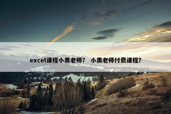 excel课程小黑老师？ 小黑老师付费课程？