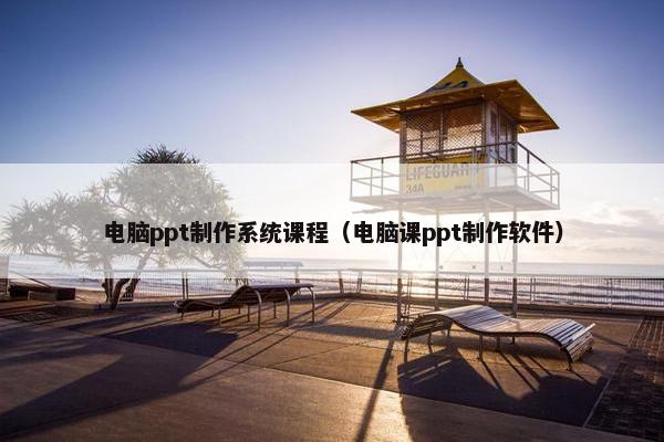 电脑ppt制作系统课程（电脑课ppt制作软件）