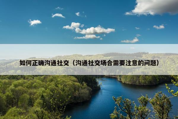 如何正确沟通社交（沟通社交场合需要注意的问题）