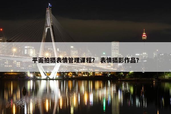平面拍摄表情管理课程？ 表情摄影作品？