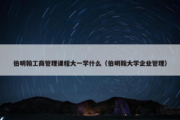 伯明翰工商管理课程大一学什么（伯明翰大学企业管理）