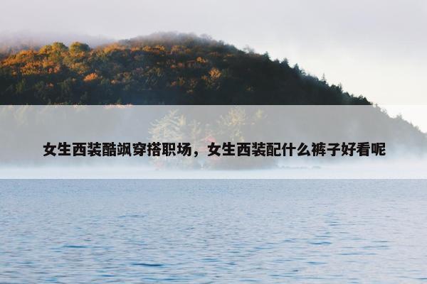 女生西装酷飒穿搭职场，女生西装配什么裤子好看呢