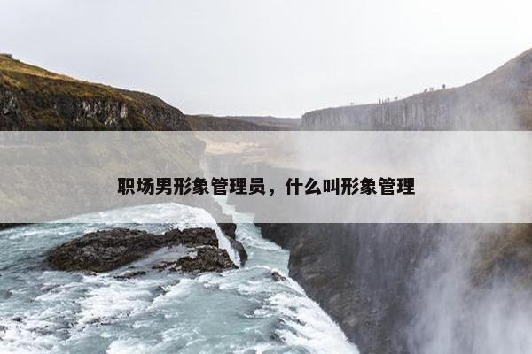 职场男形象管理员，什么叫形象管理