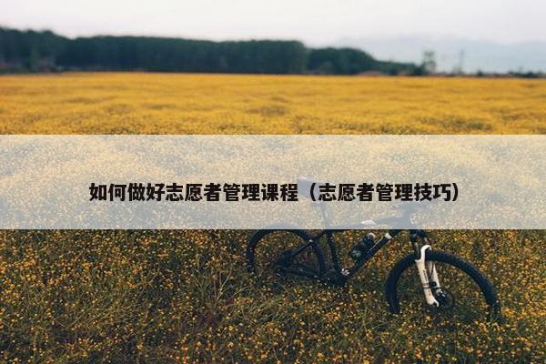 如何做好志愿者管理课程（志愿者管理技巧）