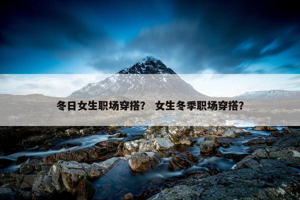 冬日女生职场穿搭？ 女生冬季职场穿搭？
