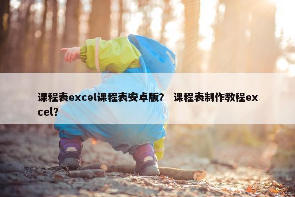 课程表excel课程表安卓版？ 课程表制作教程excel？