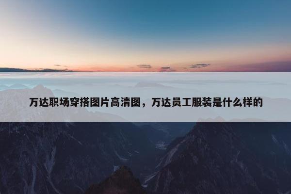 万达职场穿搭图片高清图，万达员工服装是什么样的