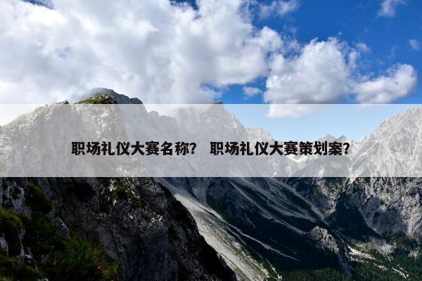 职场礼仪大赛名称？ 职场礼仪大赛策划案？