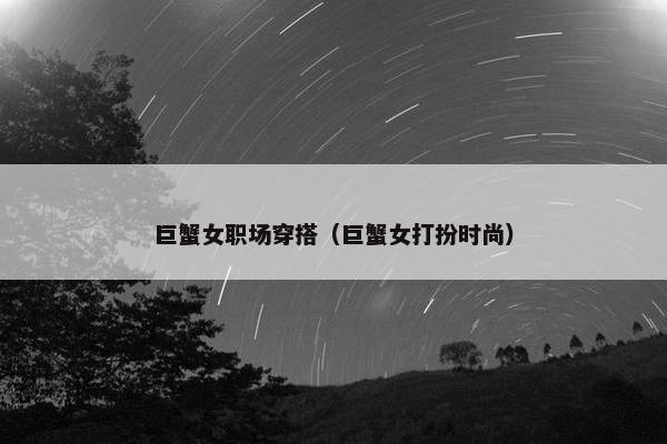 巨蟹女职场穿搭（巨蟹女打扮时尚）