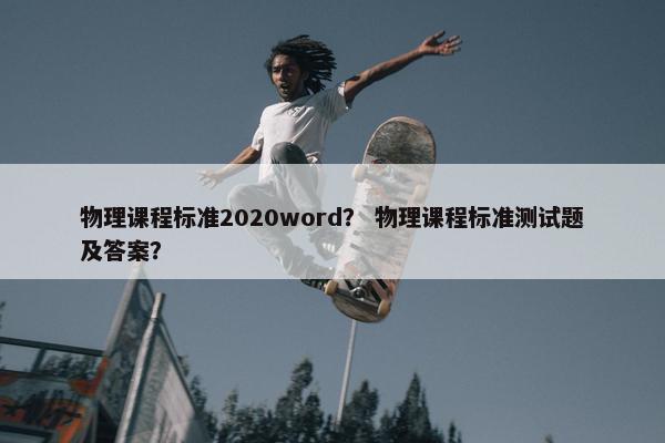 物理课程标准2020word？ 物理课程标准测试题及答案？