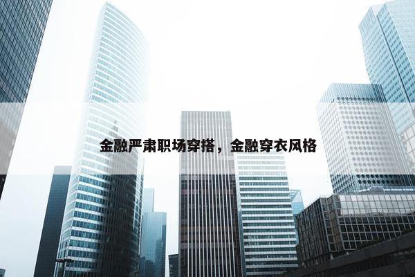 金融严肃职场穿搭，金融穿衣风格