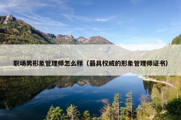 职场男形象管理师怎么样（最具权威的形象管理师证书）
