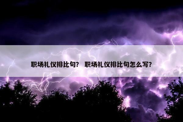 职场礼仪排比句？ 职场礼仪排比句怎么写？