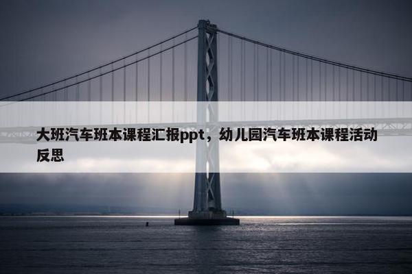 大班汽车班本课程汇报ppt，幼儿园汽车班本课程活动反思