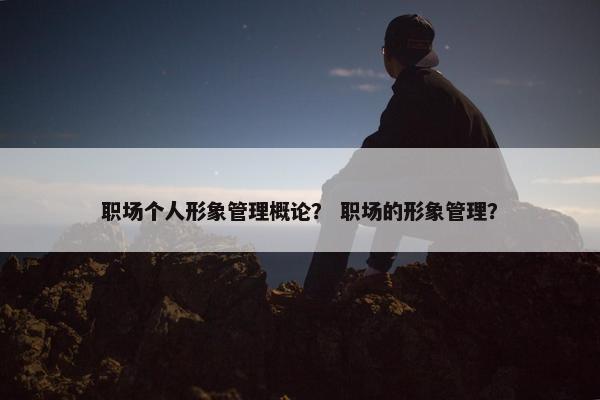 职场个人形象管理概论？ 职场的形象管理？