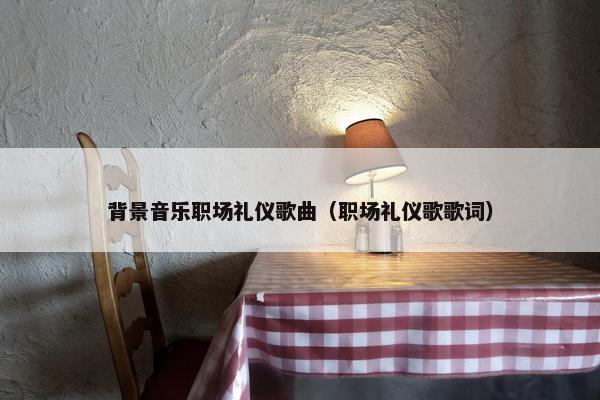 背景音乐职场礼仪歌曲（职场礼仪歌歌词）