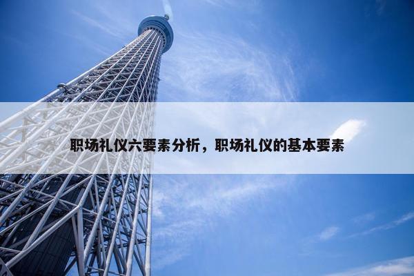 职场礼仪六要素分析，职场礼仪的基本要素
