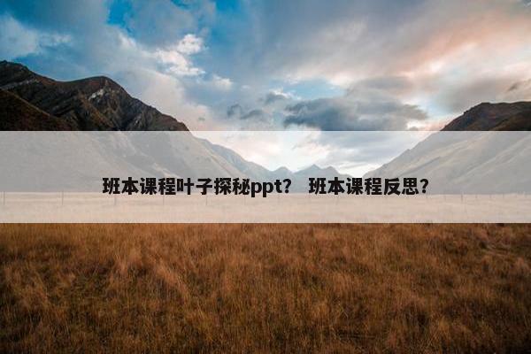 班本课程叶子探秘ppt？ 班本课程反思？
