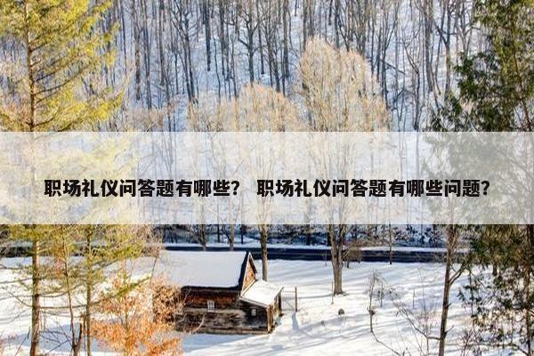 职场礼仪问答题有哪些？ 职场礼仪问答题有哪些问题？