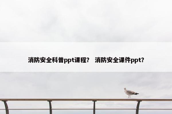 消防安全科普ppt课程？ 消防安全课件ppt？