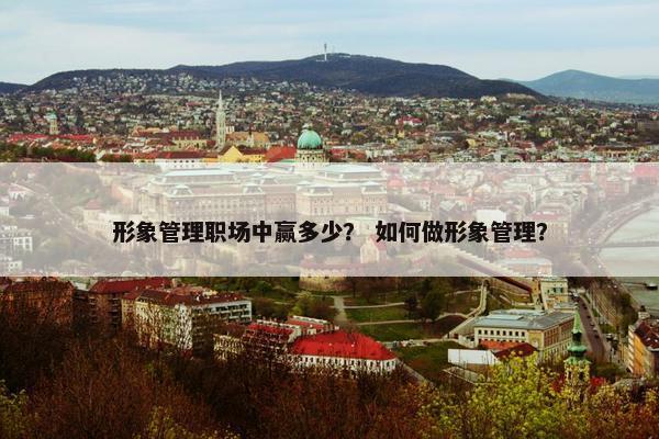 形象管理职场中赢多少？ 如何做形象管理？