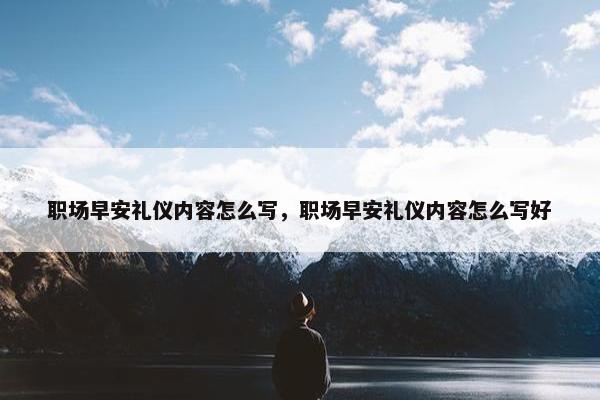 职场早安礼仪内容怎么写，职场早安礼仪内容怎么写好