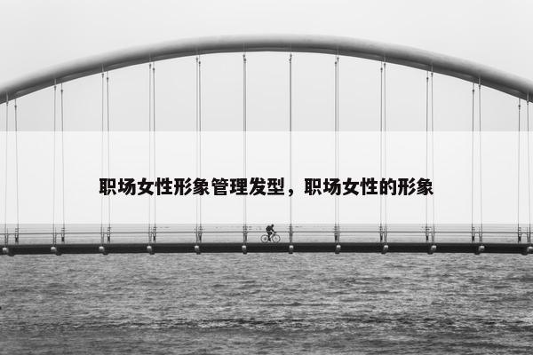 职场女性形象管理发型，职场女性的形象