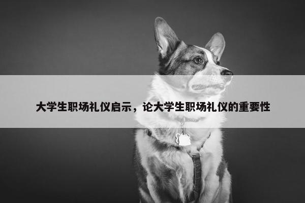 大学生职场礼仪启示，论大学生职场礼仪的重要性
