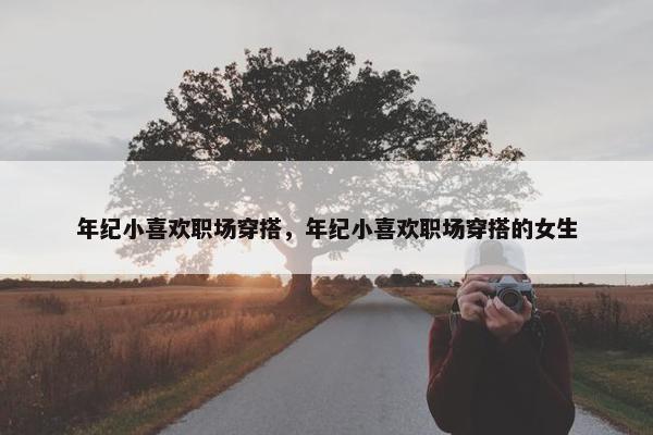 年纪小喜欢职场穿搭，年纪小喜欢职场穿搭的女生