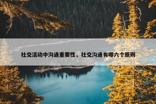 社交活动中沟通重要性，社交沟通有哪六个原则