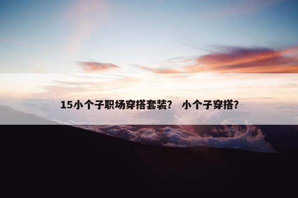 15小个子职场穿搭套装？ 小个子穿搭？