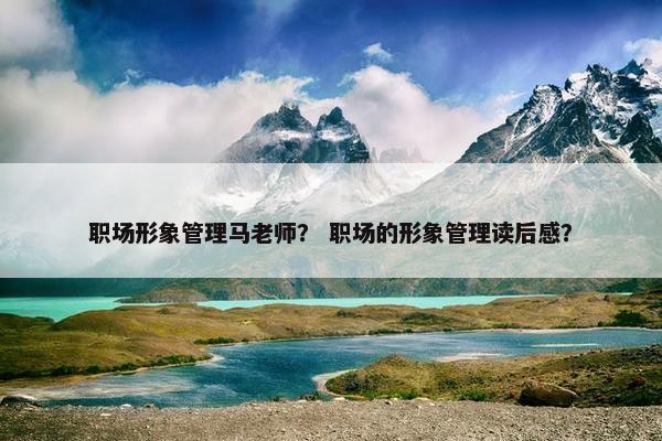 职场形象管理马老师？ 职场的形象管理读后感？