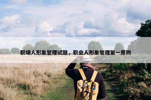 职场人形象管理试题，职业人形象管理第一原则