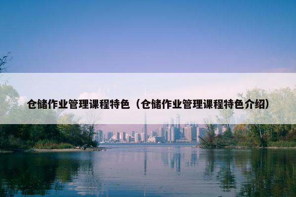 仓储作业管理课程特色（仓储作业管理课程特色介绍）