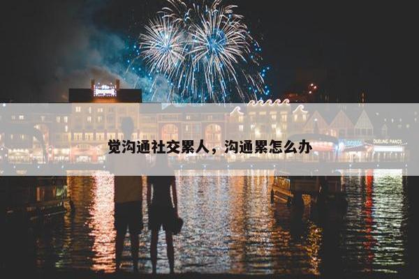 觉沟通社交累人，沟通累怎么办