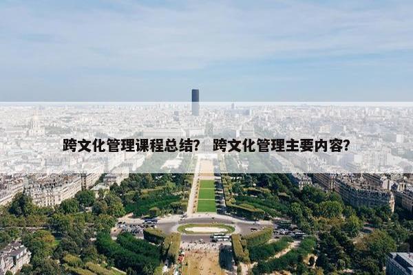 跨文化管理课程总结？ 跨文化管理主要内容？